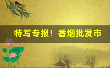 特写专报！香烟批发市场竞争激烈“弹筋估两”