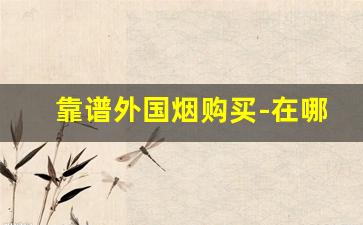 靠谱外国烟购买-在哪里买外国烟靠谱