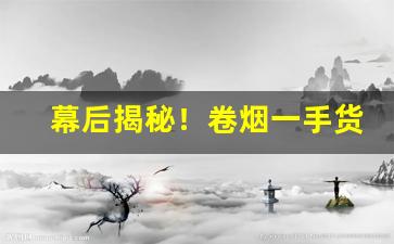 幕后揭秘！卷烟一手货源批发“兵在其颈”