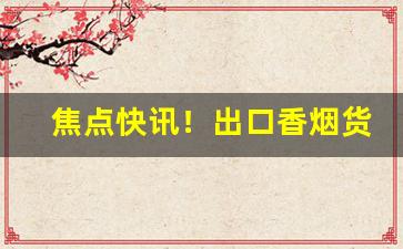 焦点快讯！出口香烟货源百乐香烟武汉总代理“半济而击”