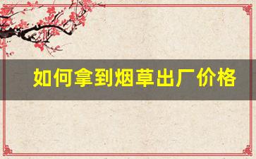 如何拿到烟草出厂价格呢-烟草公司出厂价全国统一嘛