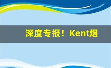 深度专报！Kent烟买不到“耿耿在怀”