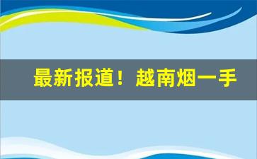 最新报道！越南烟一手批发“甘心情愿”