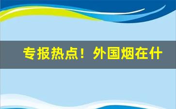 专报热点！外国烟在什么地方有卖“恩怨了了”