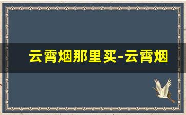 云霄烟那里买-云霄烟实体店看得出来吗
