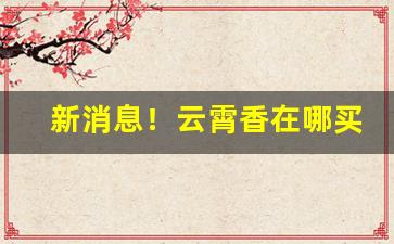 新消息！云霄香在哪买“俯首受命”