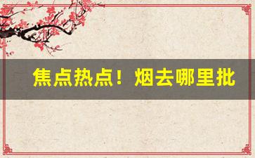 焦点热点！烟去哪里批发才便宜“重圭叠组”