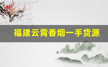 福建云霄香烟一手货源？香烟一手货源