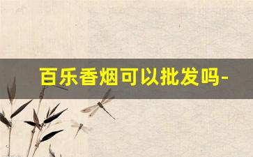百乐香烟可以批发吗-百乐香烟一般超市里有卖吗