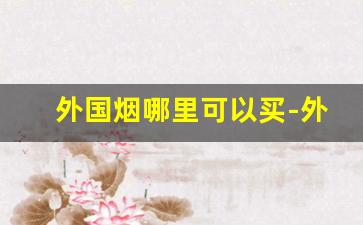 外国烟哪里可以买-外国烟在中国哪个地方买的