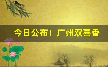 今日公布！广州双喜香烟哪里可以买到“不可限量”