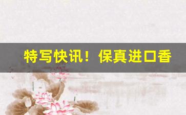 特写快讯！保真进口香烟批发一手货源“半斤八两”