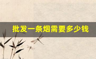 批发一条烟需要多少钱-批发烟一般都在哪里批发