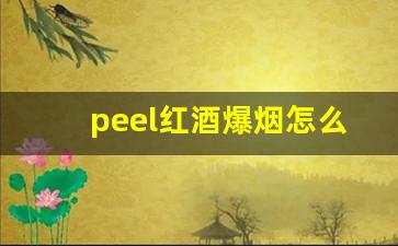 peel红酒爆烟怎么分辨真假-peel红酒味怎么辨别真假