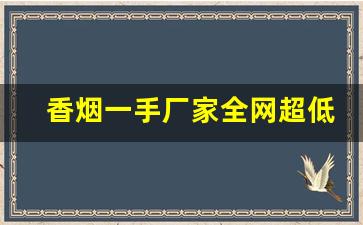 香烟一手厂家全网超低价格-高价香烟今年走势
