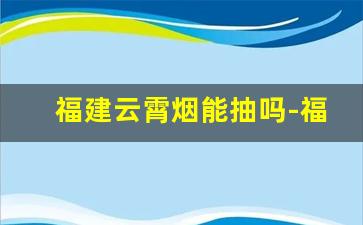 福建云霄烟能抽吗-福建云霄有散装烟吗