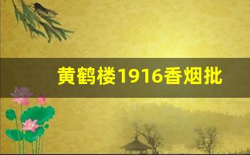 黄鹤楼1916香烟批发价-黄鹤楼香烟1916刚上市价格
