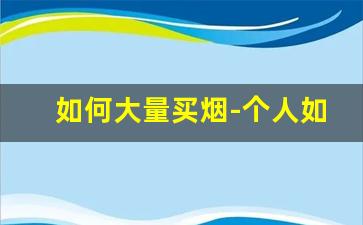 如何大量买烟-个人如何大量购买烟