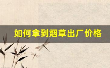 如何拿到烟草出厂价格呢-正规市场烟草多少一斤