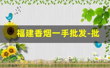 福建香烟一手批发-批发烟一条装福建