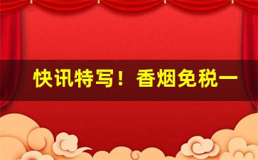 快讯特写！香烟免税一手总仓“词少理畅”