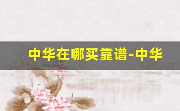 中华在哪买靠谱-中华怎么才能在网上买到呢