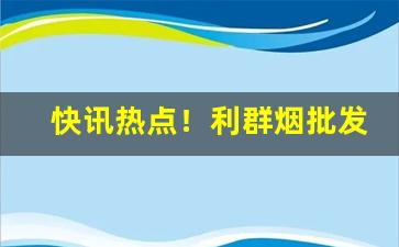 快讯热点！利群烟批发市“滴修都速”