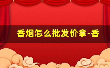 香烟怎么批发价拿-香烟一般在哪批发
