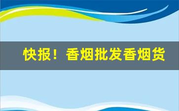快报！香烟批发香烟货源“辞简理博”