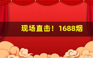 现场直击！1688烟草官网“错认颜标”