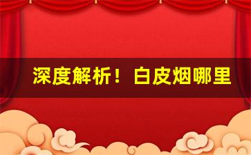 深度解析！白皮烟哪里有卖的“草木俱朽”