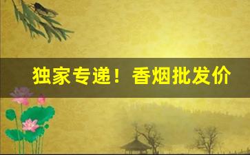 独家专递！香烟批发价格全国一样吗“摧枯振朽”