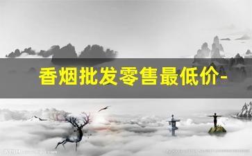香烟批发零售最低价-香烟供货价格查询