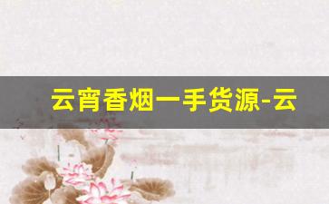 云宵香烟一手货源-云宵烟整条批发
