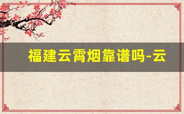 福建云霄烟靠谱吗-云霄烟比正规烟好抽吗