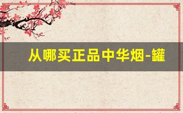 从哪买正品中华烟-罐装中华多少钱一罐