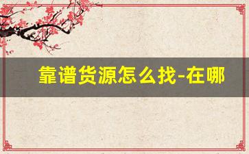 靠谱货源怎么找-在哪找货源怎么选货源