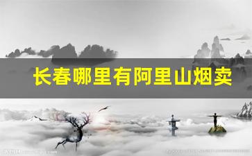 长春哪里有阿里山烟卖-长春北湖哪里有批发烟的