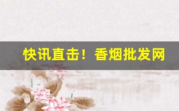 快讯直击！香烟批发网上低价拿货香烟一手货源“暗箭伤人”
