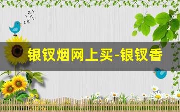 银钗烟网上买-银钗香烟官方正品