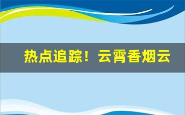 热点追踪！云霄香烟云端休闲利群“勃然大怒”