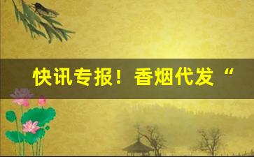 快讯专报！香烟代发“左顾右盼”