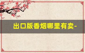 出口版香烟哪里有卖-三十价位香烟推荐