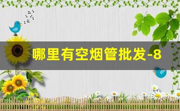 哪里有空烟管批发-8毫米空烟管哪里批发