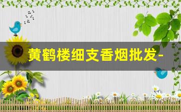 黄鹤楼细支香烟批发-黄鹤楼香烟出口版价格