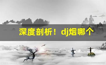 深度剖析！dj烟哪个味道好“出尔反尔”