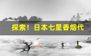 探索！日本七星香烟代购“发隐擿伏”