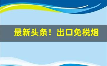 最新头条！出口免税烟怎么买“抵背扼喉”