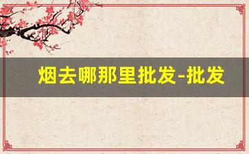 烟去哪那里批发-批发烟在哪里批发便宜
