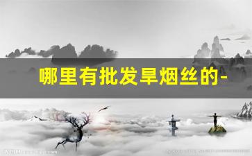 哪里有批发旱烟丝的-什么地方可以买到旱烟丝